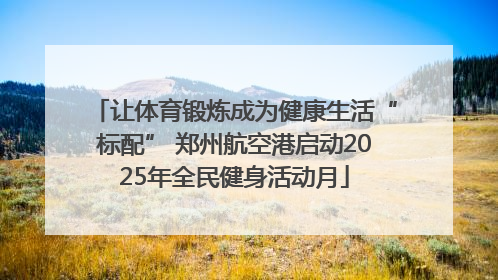 让体育锻炼成为健康生活“标配” 郑州航空港启动2025年全民健身活动月